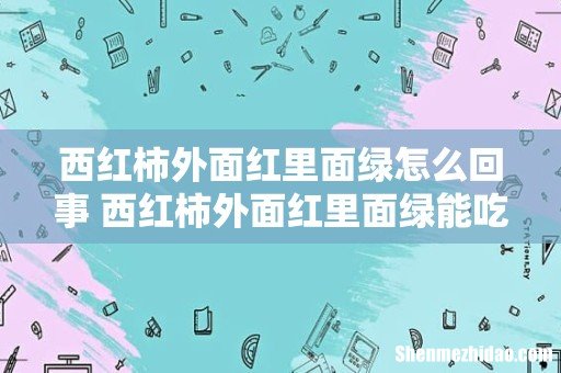 西红柿外面红里面绿怎么回事 西红柿外面红里面绿能吃吗