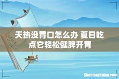天热没胃口怎么办 夏日吃点它轻松健脾开胃