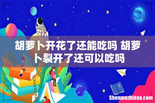 胡萝卜开花了还能吃吗 胡萝卜裂开了还可以吃吗