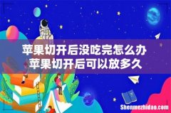 苹果切开后没吃完怎么办 苹果切开后可以放多久
