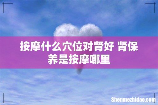 按摩什么穴位对肾好 肾保养是按摩哪里