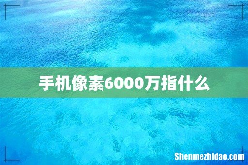 手机像素6000万指什么