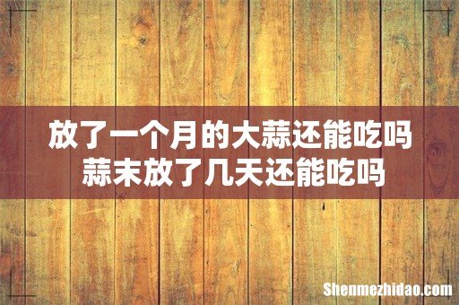 放了一个月的大蒜还能吃吗 蒜末放了几天还能吃吗