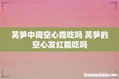 莴笋中间空心能吃吗 莴笋的空心发红能吃吗