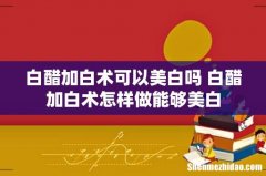 白醋加白术可以美白吗 白醋加白术怎样做能够美白