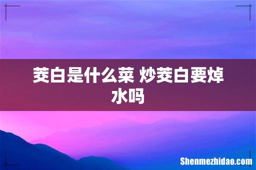 茭白是什么菜 炒茭白要焯水吗