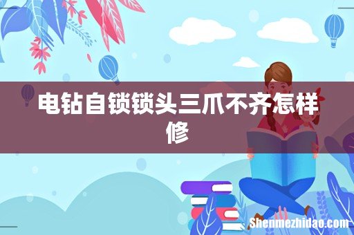 电钻自锁锁头三爪不齐怎样修