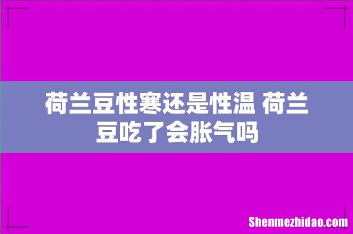 荷兰豆性寒还是性温 荷兰豆吃了会胀气吗