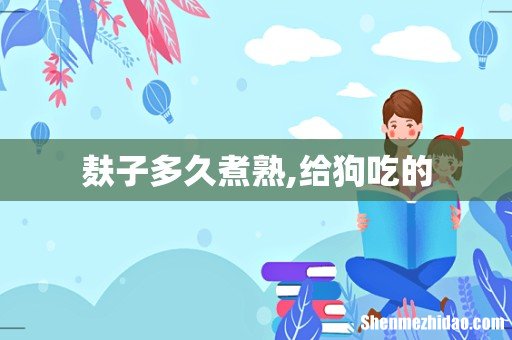 麸子多久煮熟,给狗吃的