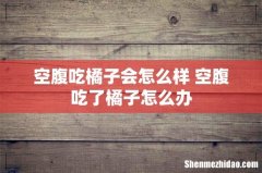 空腹吃橘子会怎么样 空腹吃了橘子怎么办