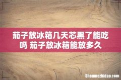 茄子放冰箱几天芯黑了能吃吗 茄子放冰箱能放多久