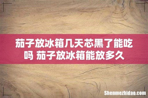 茄子放冰箱几天芯黑了能吃吗 茄子放冰箱能放多久