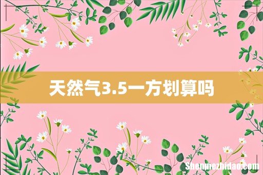 天然气3.5一方划算吗