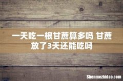 一天吃一根甘蔗算多吗 甘蔗放了3天还能吃吗