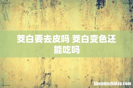 茭白要去皮吗 茭白变色还能吃吗