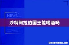 沙特阿拉伯国王能喝酒吗