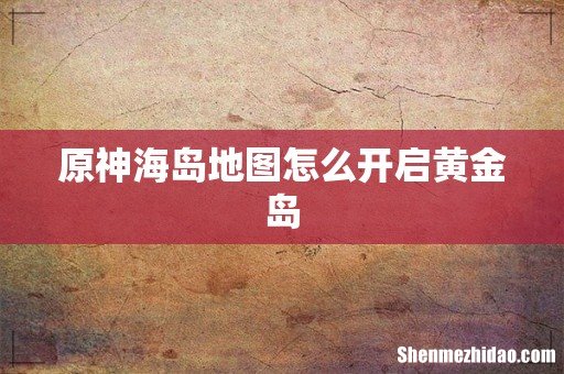 原神海岛地图怎么开启黄金岛