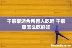 干蕨菜适合所有人吃吗 干蕨菜怎么吃好吃