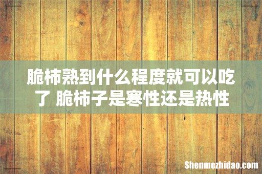 脆柿熟到什么程度就可以吃了 脆柿子是寒性还是热性