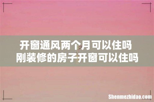 开窗通风两个月可以住吗 刚装修的房子开窗可以住吗