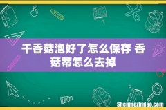 干香菇泡好了怎么保存 香菇蒂怎么去掉