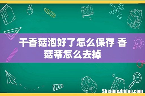 干香菇泡好了怎么保存 香菇蒂怎么去掉