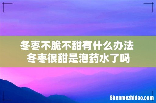 冬枣不脆不甜有什么办法 冬枣很甜是泡药水了吗