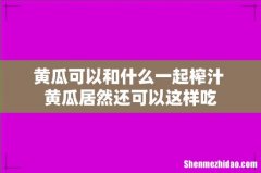 黄瓜可以和什么一起榨汁 黄瓜居然还可以这样吃