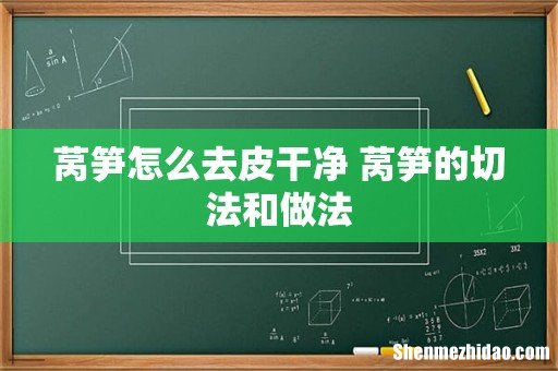 莴笋怎么去皮干净 莴笋的切法和做法