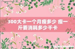 300大卡一个月瘦多少 瘦一斤要消耗多少千卡