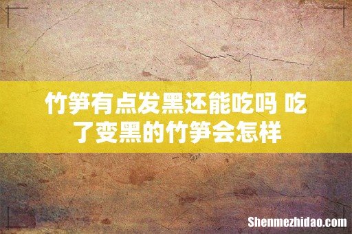 竹笋有点发黑还能吃吗 吃了变黑的竹笋会怎样