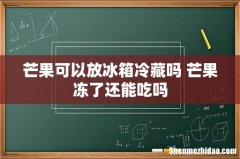 芒果可以放冰箱冷藏吗 芒果冻了还能吃吗
