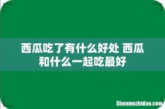 西瓜吃了有什么好处 西瓜和什么一起吃最好