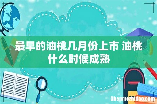 最早的油桃几月份上市 油桃什么时候成熟