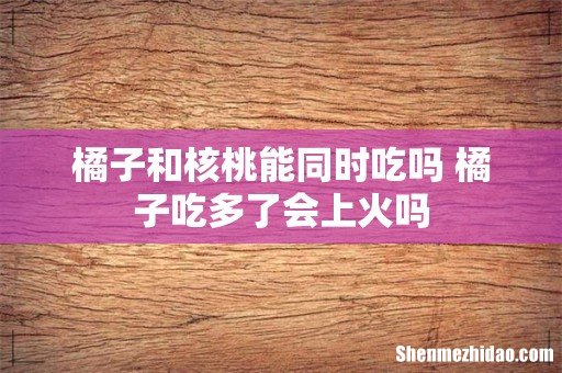 橘子和核桃能同时吃吗 橘子吃多了会上火吗