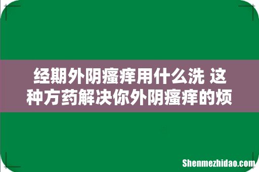 经期外阴瘙痒用什么洗 这种方药解决你外阴瘙痒的烦恼