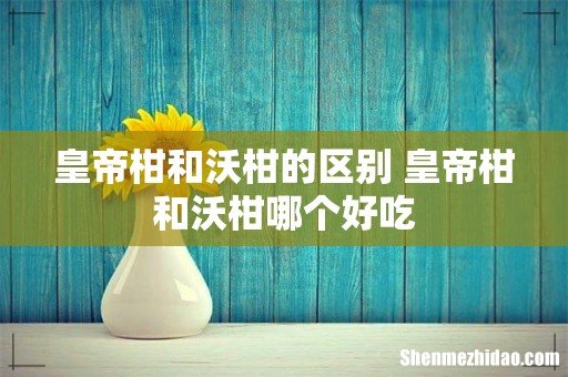 皇帝柑和沃柑的区别 皇帝柑和沃柑哪个好吃