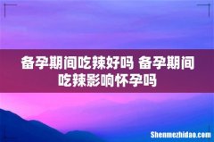 备孕期间吃辣好吗 备孕期间吃辣影响怀孕吗
