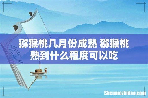 猕猴桃几月份成熟 猕猴桃熟到什么程度可以吃
