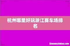 杭州哪里好玩浙江赛车场排名