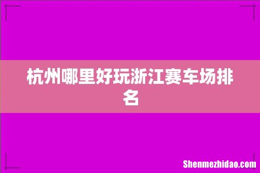 杭州哪里好玩浙江赛车场排名