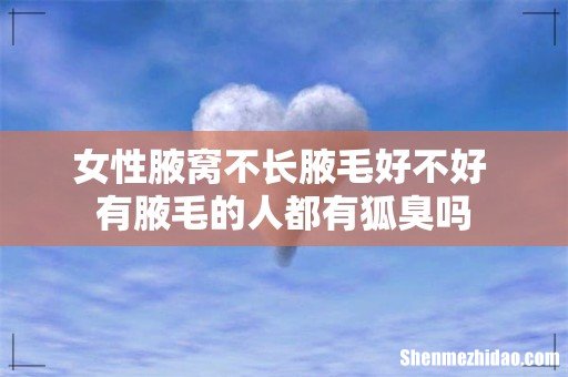女性腋窝不长腋毛好不好 有腋毛的人都有狐臭吗