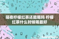 隔夜柠檬红茶还能喝吗 柠檬红茶什么时候喝最好