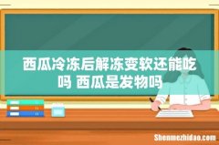 西瓜冷冻后解冻变软还能吃吗 西瓜是发物吗