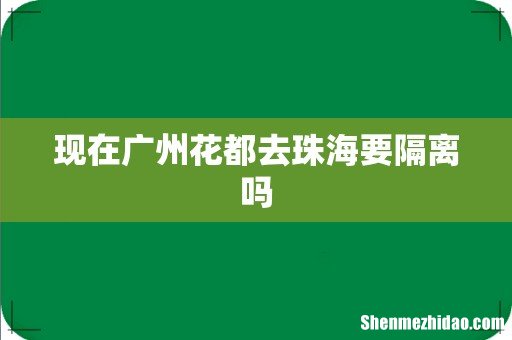 现在广州花都去珠海要隔离吗
