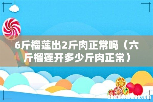六斤榴莲开多少斤肉正常 6斤榴莲出2斤肉正常吗