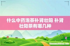 什么中药泡茶补肾壮阳 补肾壮阳茶有哪几种