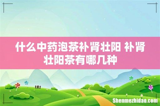 什么中药泡茶补肾壮阳 补肾壮阳茶有哪几种