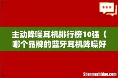 哪个品牌的蓝牙耳机降噪好 主动降噪耳机排行榜10强