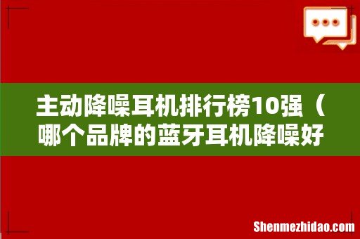 哪个品牌的蓝牙耳机降噪好 主动降噪耳机排行榜10强